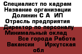 Специалист по кадрам › Название организации ­ Долинин С.А, ИП › Отрасль предприятия ­ Директор по персоналу › Минимальный оклад ­ 28 000 - Все города Работа » Вакансии   . Иркутская обл.